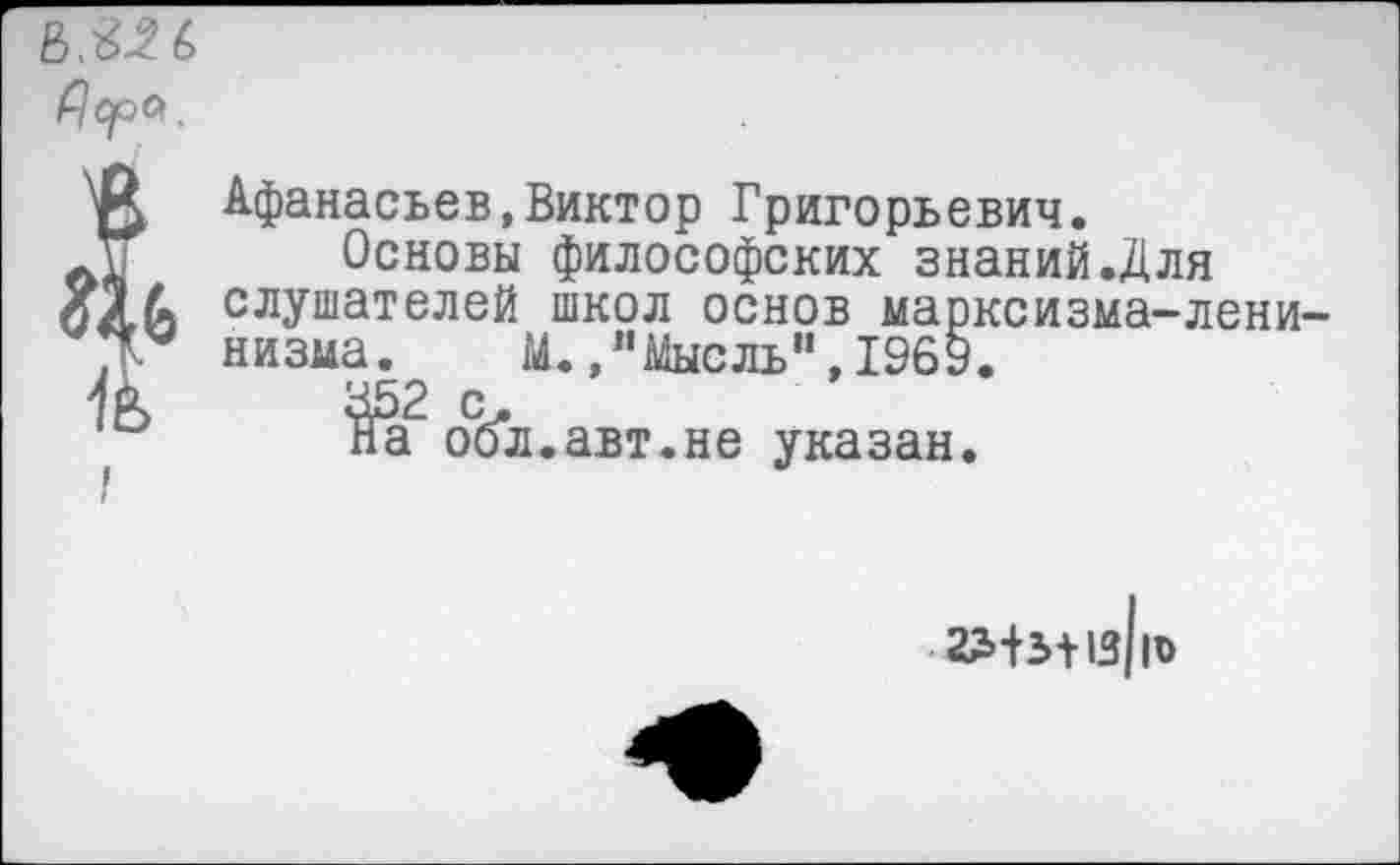 ﻿Афанасьев,Виктор Григорьевич.
Основы философских знаний.Для слушателей школ основ марксизма-лени низма. М.,"Мысль",1969.
о%л.авт.не указан.